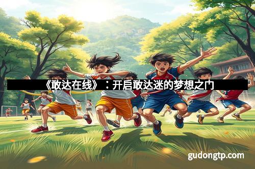 《敢达在线》：开启敢达迷的梦想之门